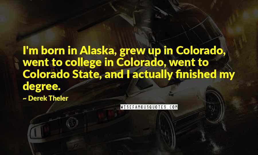 Derek Theler Quotes: I'm born in Alaska, grew up in Colorado, went to college in Colorado, went to Colorado State, and I actually finished my degree.