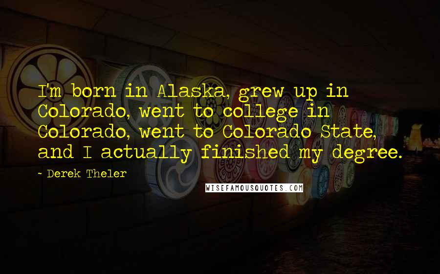 Derek Theler Quotes: I'm born in Alaska, grew up in Colorado, went to college in Colorado, went to Colorado State, and I actually finished my degree.