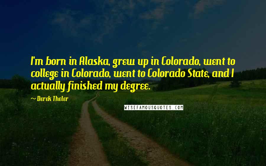 Derek Theler Quotes: I'm born in Alaska, grew up in Colorado, went to college in Colorado, went to Colorado State, and I actually finished my degree.