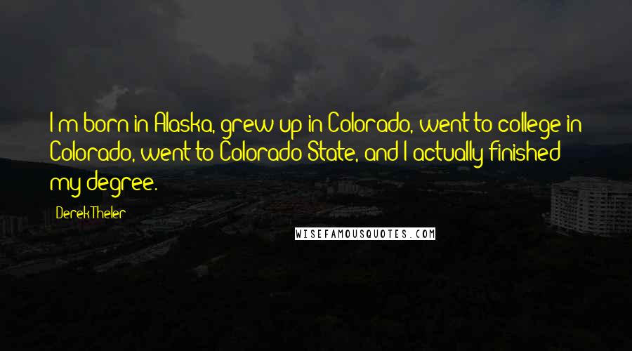 Derek Theler Quotes: I'm born in Alaska, grew up in Colorado, went to college in Colorado, went to Colorado State, and I actually finished my degree.