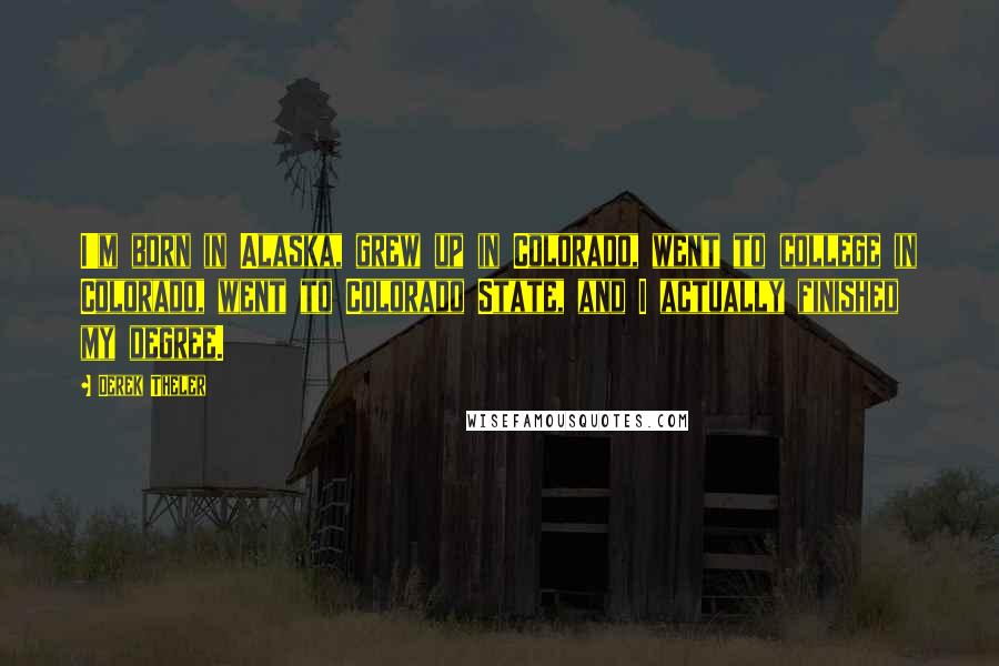 Derek Theler Quotes: I'm born in Alaska, grew up in Colorado, went to college in Colorado, went to Colorado State, and I actually finished my degree.