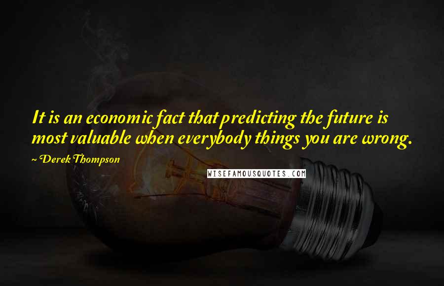 Derek Thompson Quotes: It is an economic fact that predicting the future is most valuable when everybody things you are wrong.
