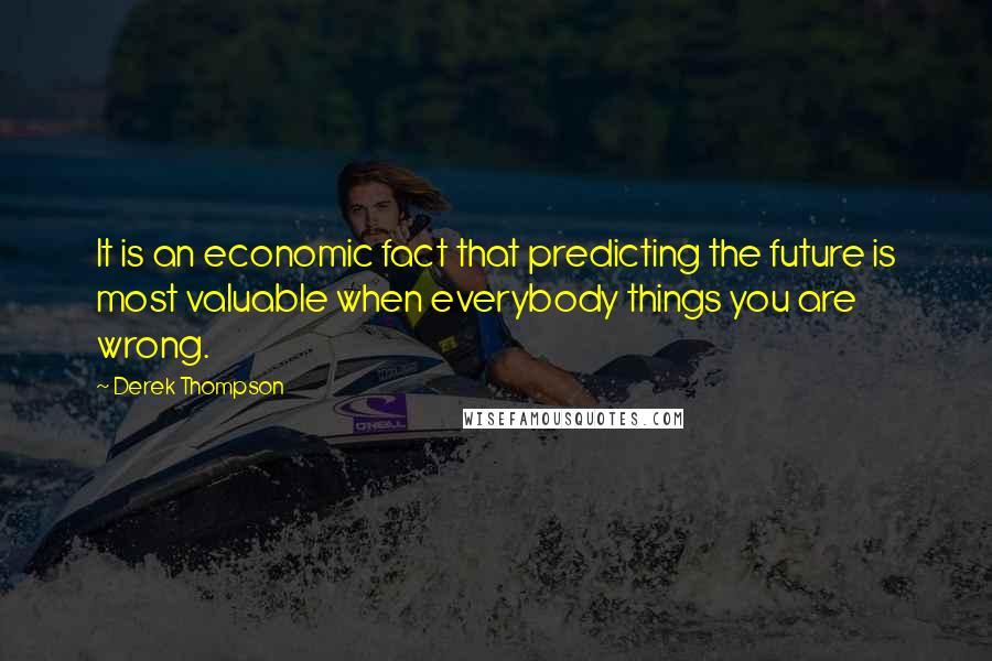 Derek Thompson Quotes: It is an economic fact that predicting the future is most valuable when everybody things you are wrong.