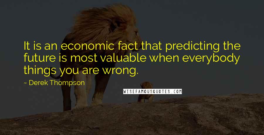 Derek Thompson Quotes: It is an economic fact that predicting the future is most valuable when everybody things you are wrong.