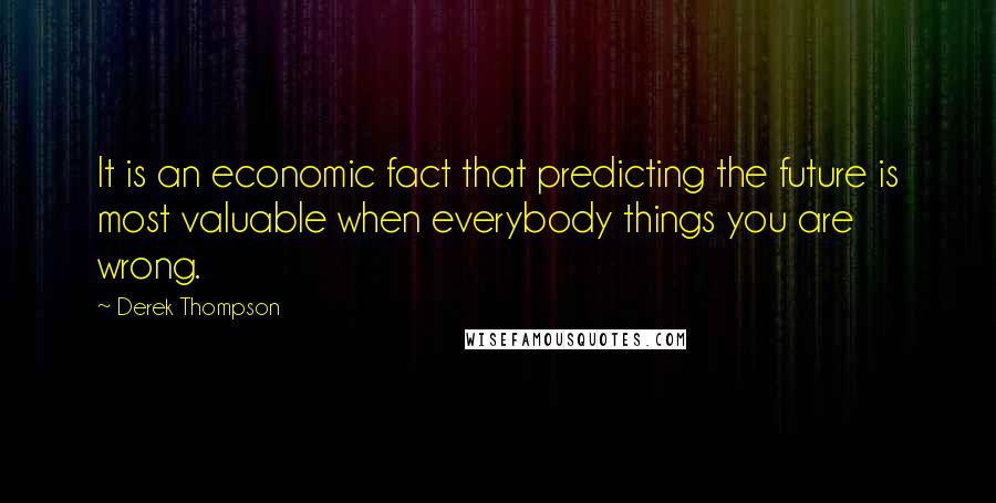 Derek Thompson Quotes: It is an economic fact that predicting the future is most valuable when everybody things you are wrong.