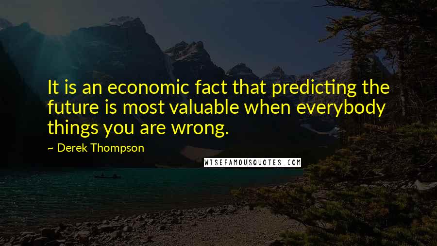 Derek Thompson Quotes: It is an economic fact that predicting the future is most valuable when everybody things you are wrong.