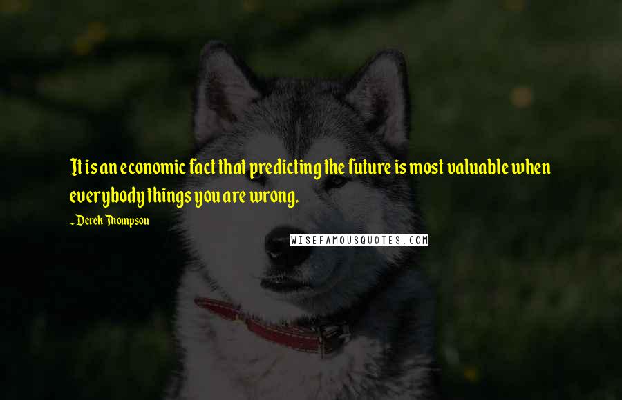 Derek Thompson Quotes: It is an economic fact that predicting the future is most valuable when everybody things you are wrong.