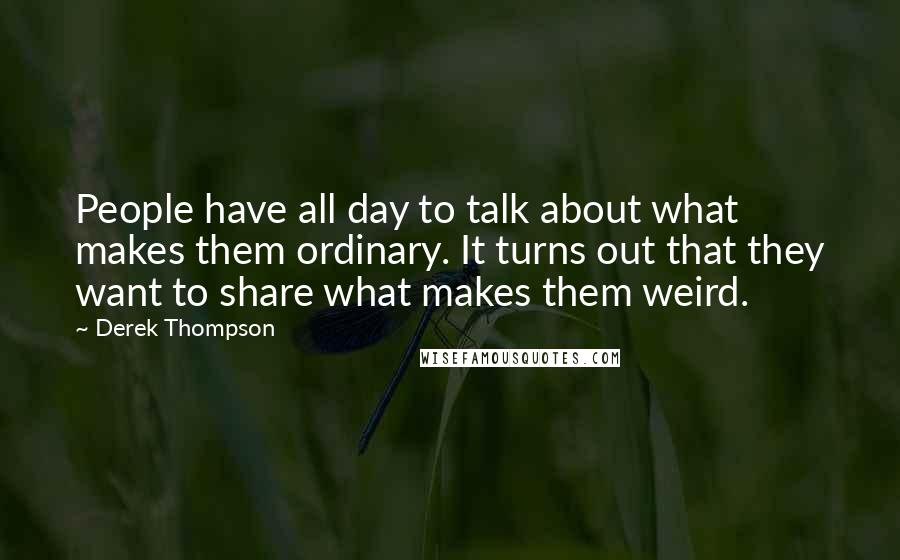 Derek Thompson Quotes: People have all day to talk about what makes them ordinary. It turns out that they want to share what makes them weird.