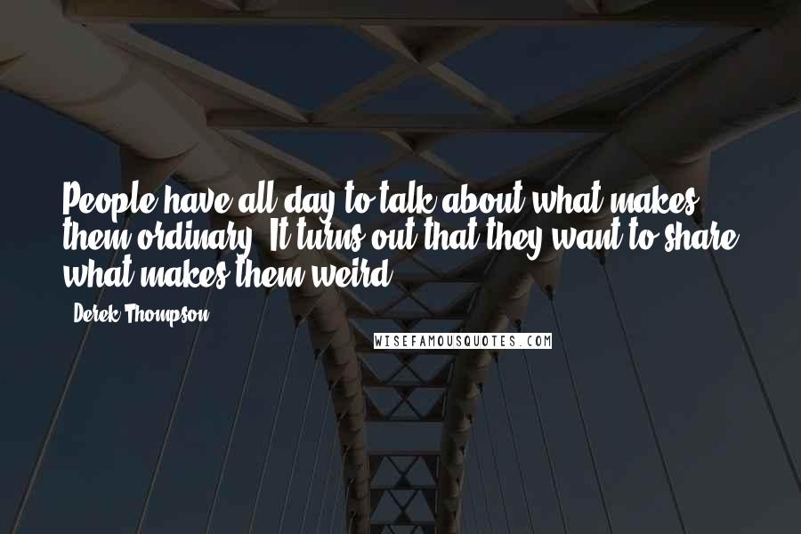 Derek Thompson Quotes: People have all day to talk about what makes them ordinary. It turns out that they want to share what makes them weird.