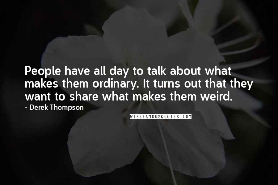 Derek Thompson Quotes: People have all day to talk about what makes them ordinary. It turns out that they want to share what makes them weird.
