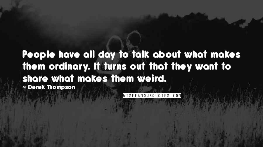 Derek Thompson Quotes: People have all day to talk about what makes them ordinary. It turns out that they want to share what makes them weird.