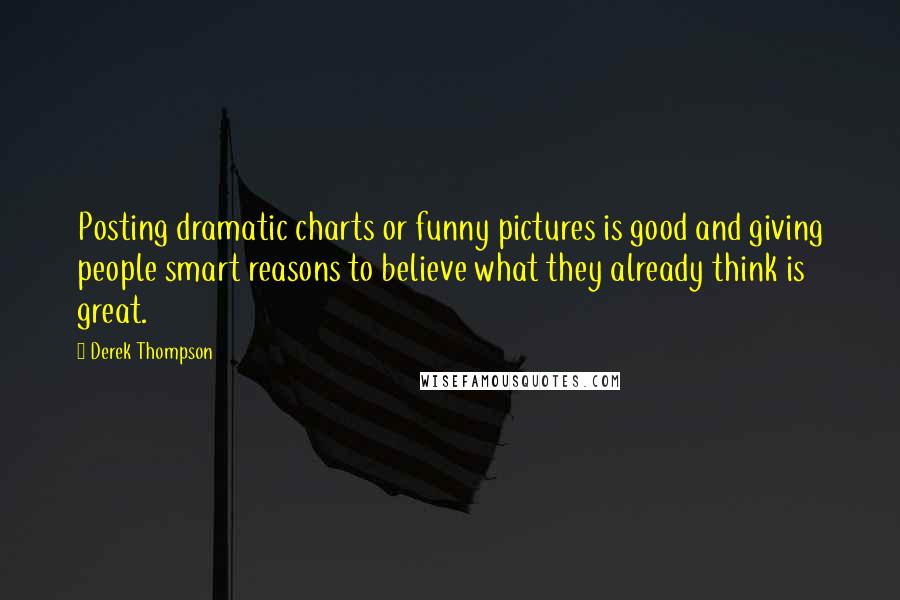 Derek Thompson Quotes: Posting dramatic charts or funny pictures is good and giving people smart reasons to believe what they already think is great.