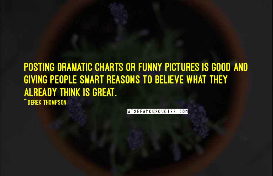 Derek Thompson Quotes: Posting dramatic charts or funny pictures is good and giving people smart reasons to believe what they already think is great.