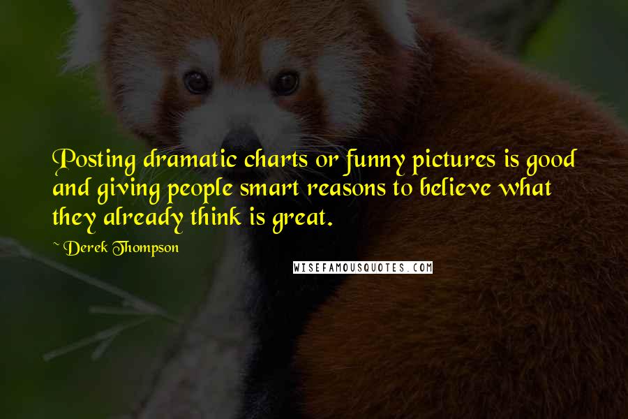 Derek Thompson Quotes: Posting dramatic charts or funny pictures is good and giving people smart reasons to believe what they already think is great.
