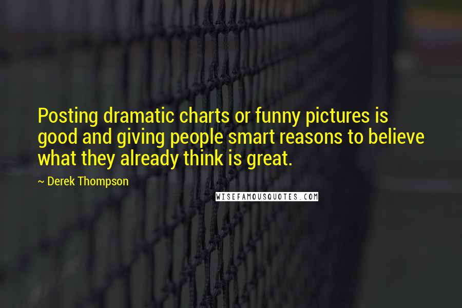 Derek Thompson Quotes: Posting dramatic charts or funny pictures is good and giving people smart reasons to believe what they already think is great.