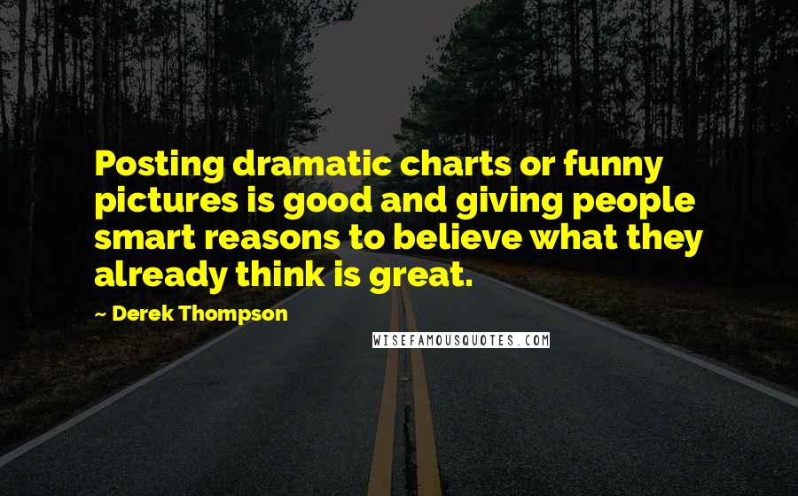 Derek Thompson Quotes: Posting dramatic charts or funny pictures is good and giving people smart reasons to believe what they already think is great.