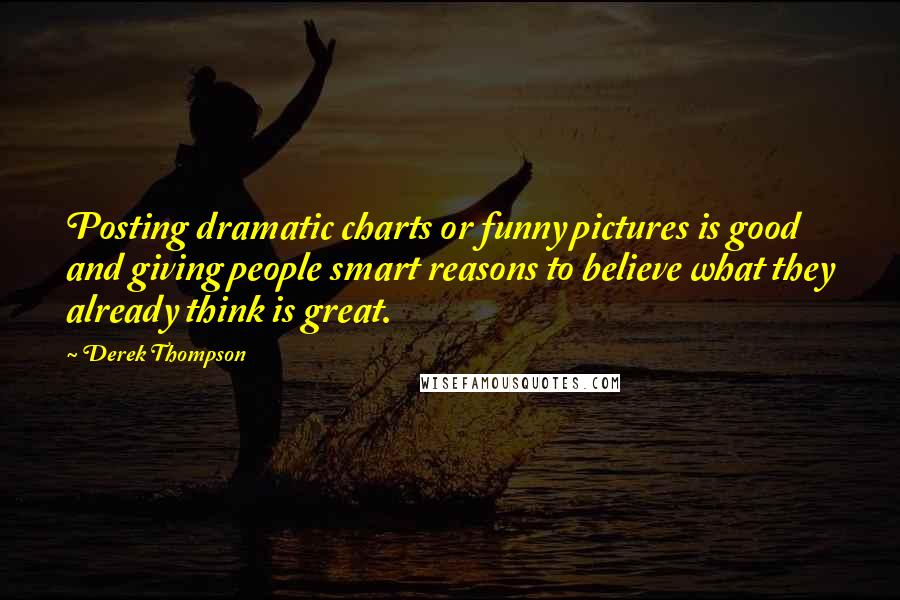 Derek Thompson Quotes: Posting dramatic charts or funny pictures is good and giving people smart reasons to believe what they already think is great.