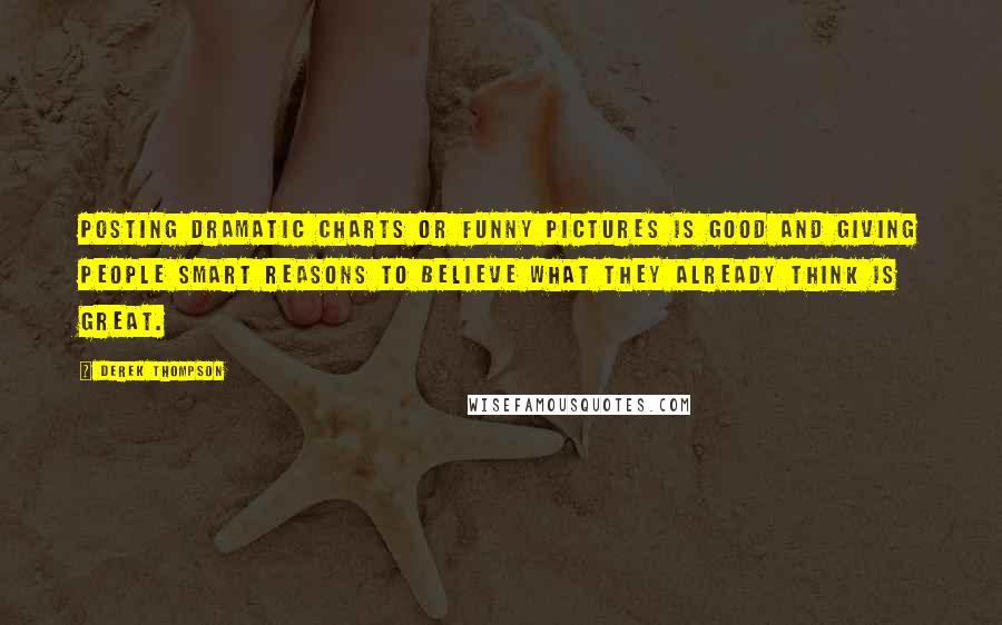 Derek Thompson Quotes: Posting dramatic charts or funny pictures is good and giving people smart reasons to believe what they already think is great.