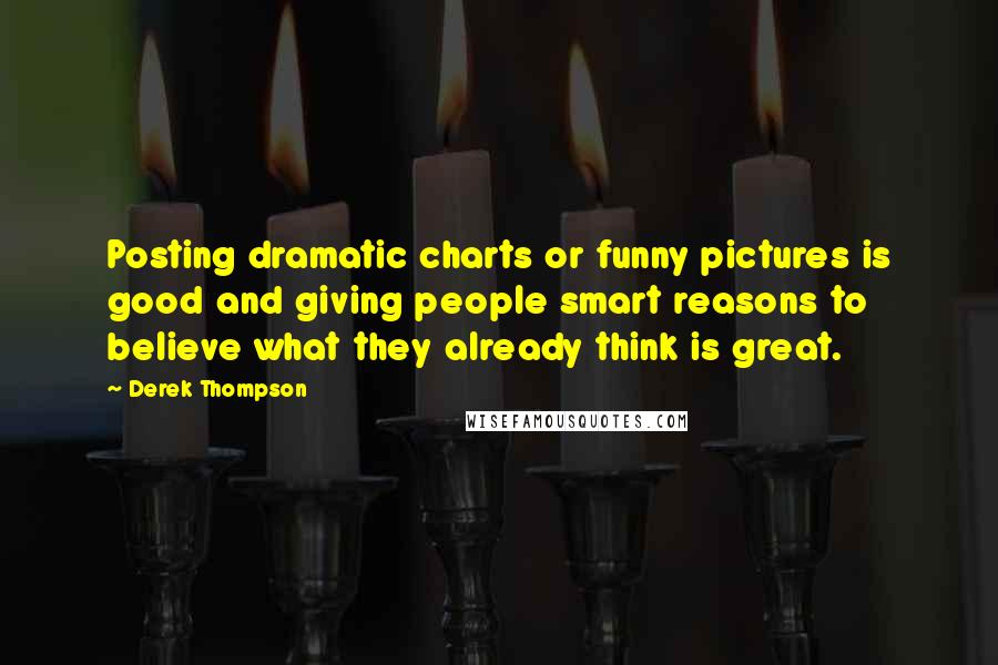 Derek Thompson Quotes: Posting dramatic charts or funny pictures is good and giving people smart reasons to believe what they already think is great.