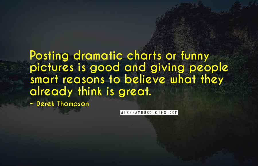 Derek Thompson Quotes: Posting dramatic charts or funny pictures is good and giving people smart reasons to believe what they already think is great.
