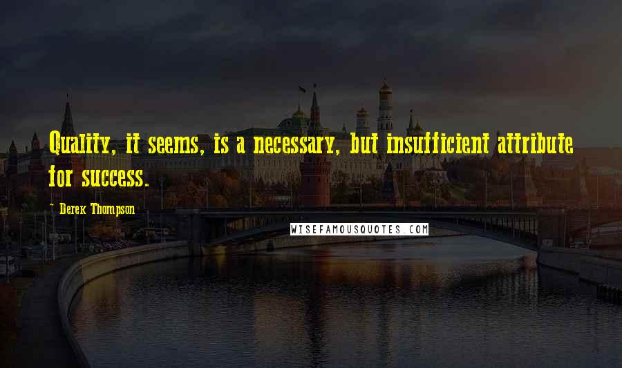 Derek Thompson Quotes: Quality, it seems, is a necessary, but insufficient attribute for success.