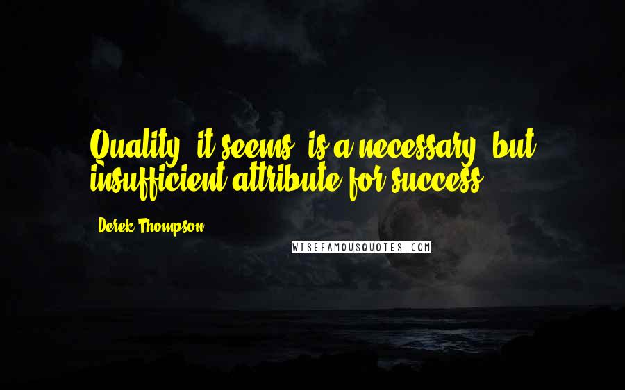 Derek Thompson Quotes: Quality, it seems, is a necessary, but insufficient attribute for success.