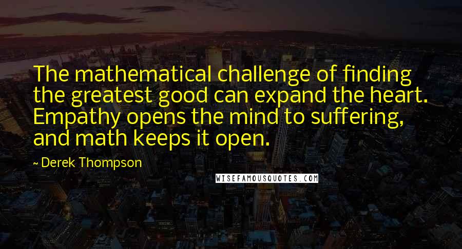 Derek Thompson Quotes: The mathematical challenge of finding the greatest good can expand the heart. Empathy opens the mind to suffering, and math keeps it open.