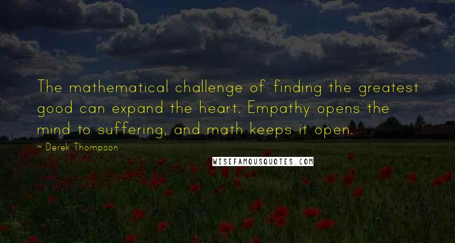 Derek Thompson Quotes: The mathematical challenge of finding the greatest good can expand the heart. Empathy opens the mind to suffering, and math keeps it open.