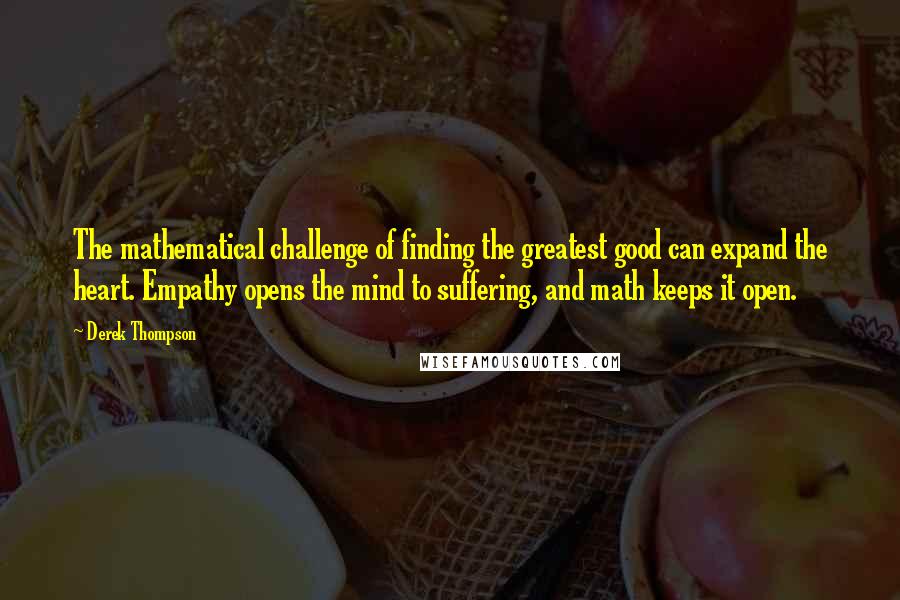 Derek Thompson Quotes: The mathematical challenge of finding the greatest good can expand the heart. Empathy opens the mind to suffering, and math keeps it open.