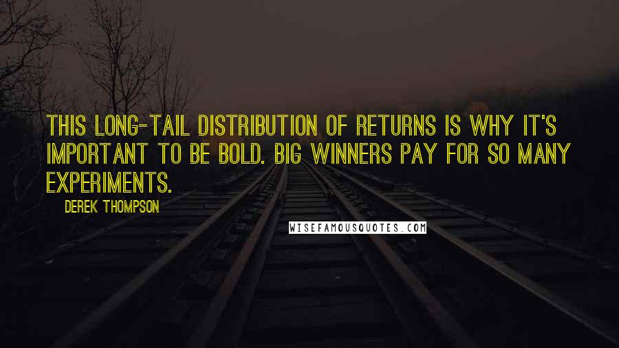 Derek Thompson Quotes: This long-tail distribution of returns is why it's important to be bold. Big winners pay for so many experiments.