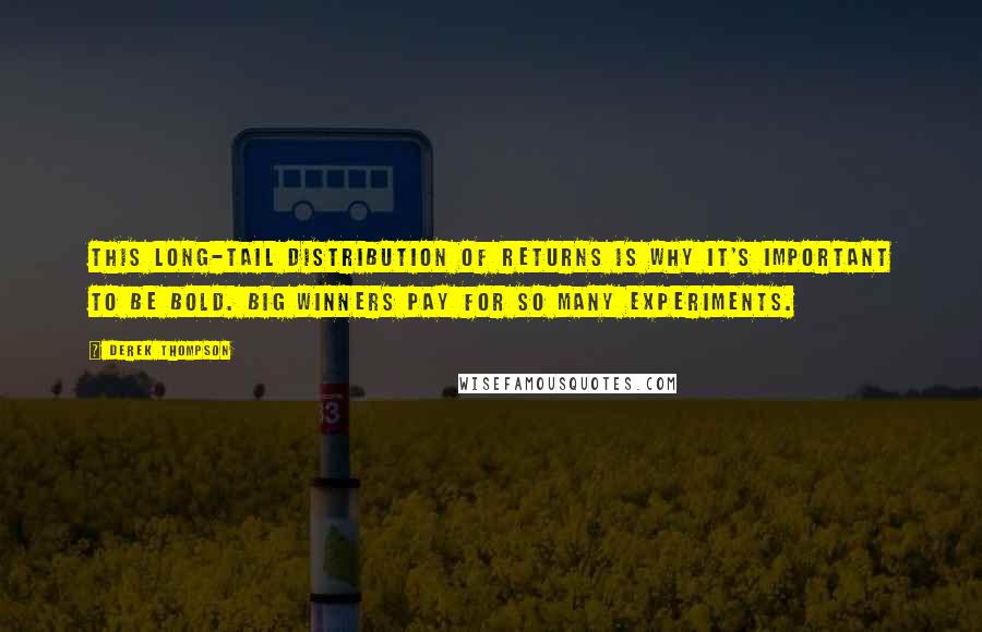 Derek Thompson Quotes: This long-tail distribution of returns is why it's important to be bold. Big winners pay for so many experiments.