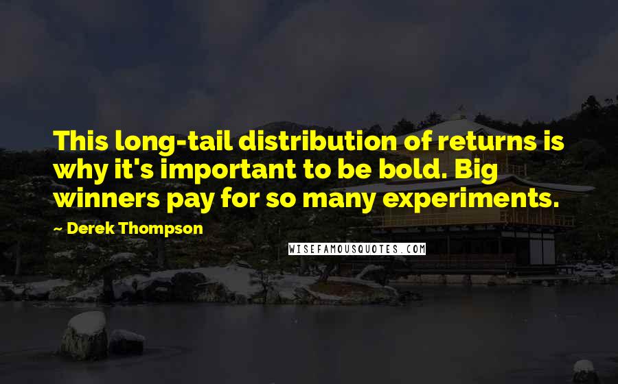 Derek Thompson Quotes: This long-tail distribution of returns is why it's important to be bold. Big winners pay for so many experiments.