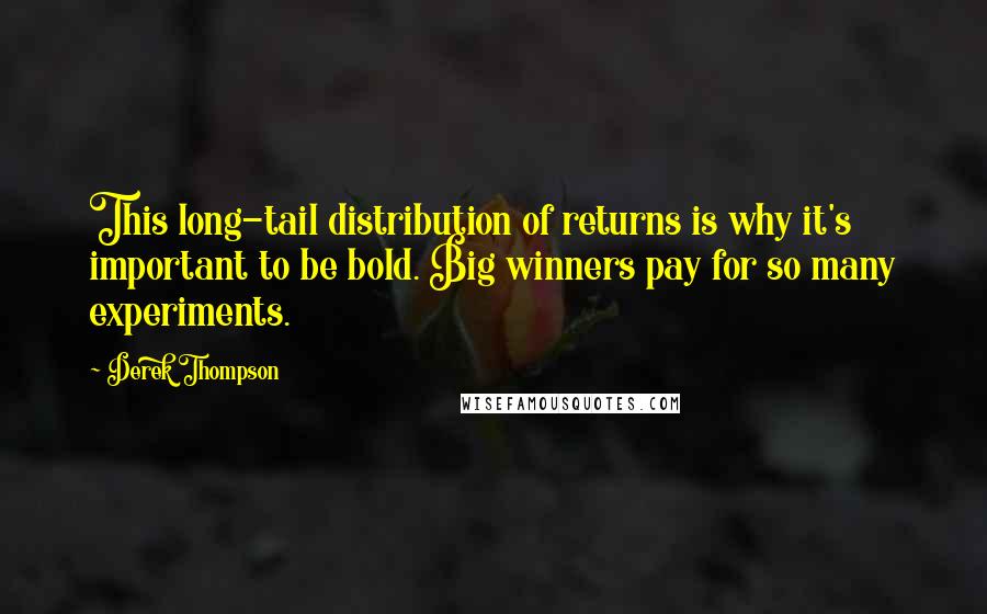 Derek Thompson Quotes: This long-tail distribution of returns is why it's important to be bold. Big winners pay for so many experiments.