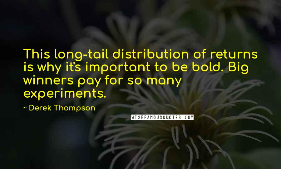 Derek Thompson Quotes: This long-tail distribution of returns is why it's important to be bold. Big winners pay for so many experiments.