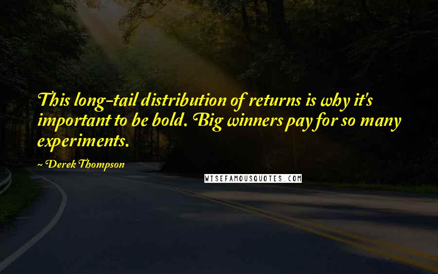 Derek Thompson Quotes: This long-tail distribution of returns is why it's important to be bold. Big winners pay for so many experiments.