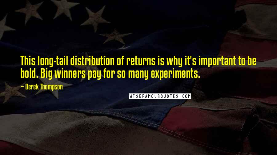 Derek Thompson Quotes: This long-tail distribution of returns is why it's important to be bold. Big winners pay for so many experiments.