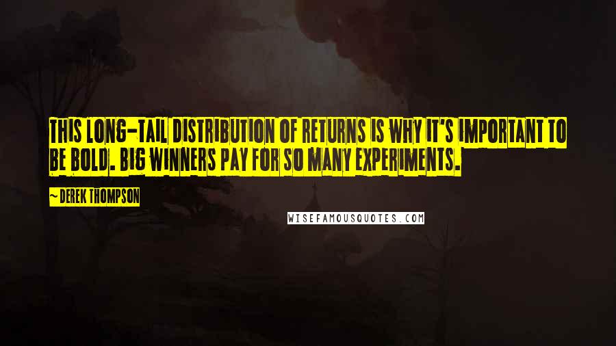 Derek Thompson Quotes: This long-tail distribution of returns is why it's important to be bold. Big winners pay for so many experiments.