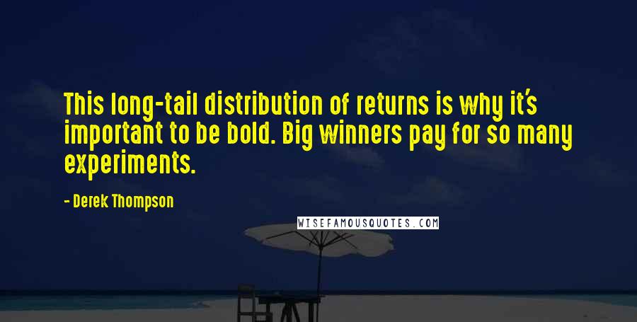 Derek Thompson Quotes: This long-tail distribution of returns is why it's important to be bold. Big winners pay for so many experiments.