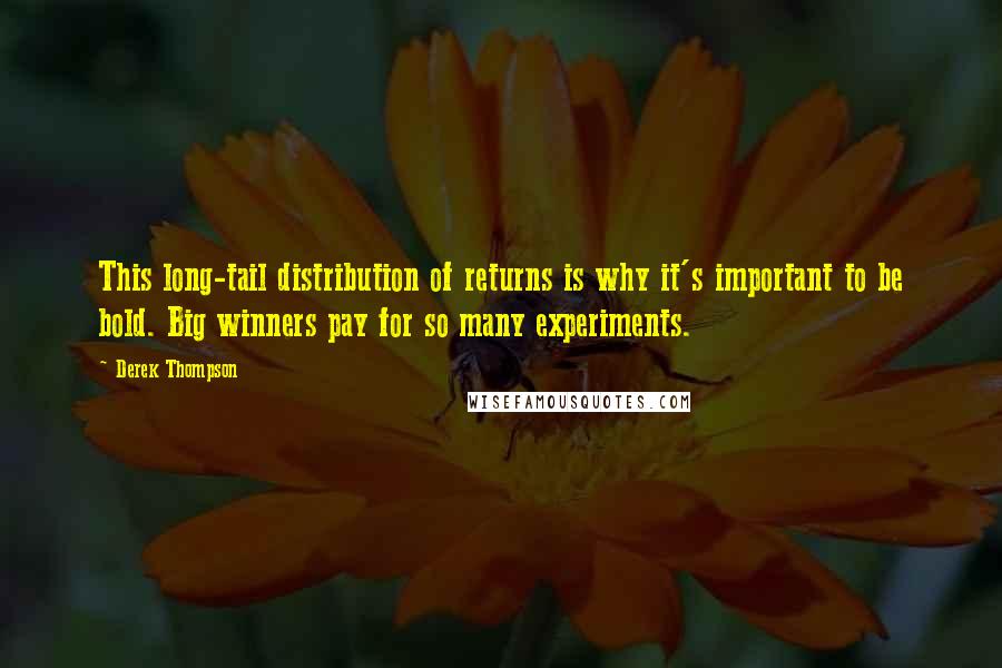 Derek Thompson Quotes: This long-tail distribution of returns is why it's important to be bold. Big winners pay for so many experiments.