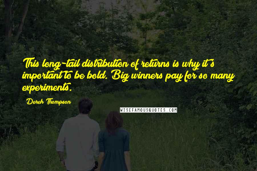 Derek Thompson Quotes: This long-tail distribution of returns is why it's important to be bold. Big winners pay for so many experiments.