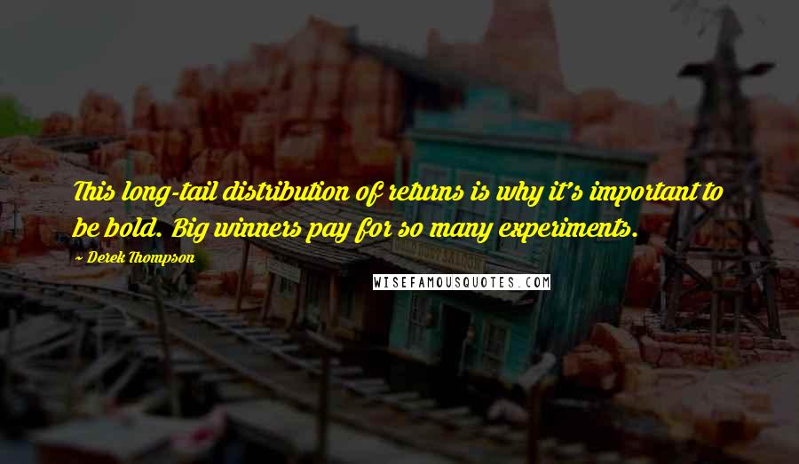 Derek Thompson Quotes: This long-tail distribution of returns is why it's important to be bold. Big winners pay for so many experiments.