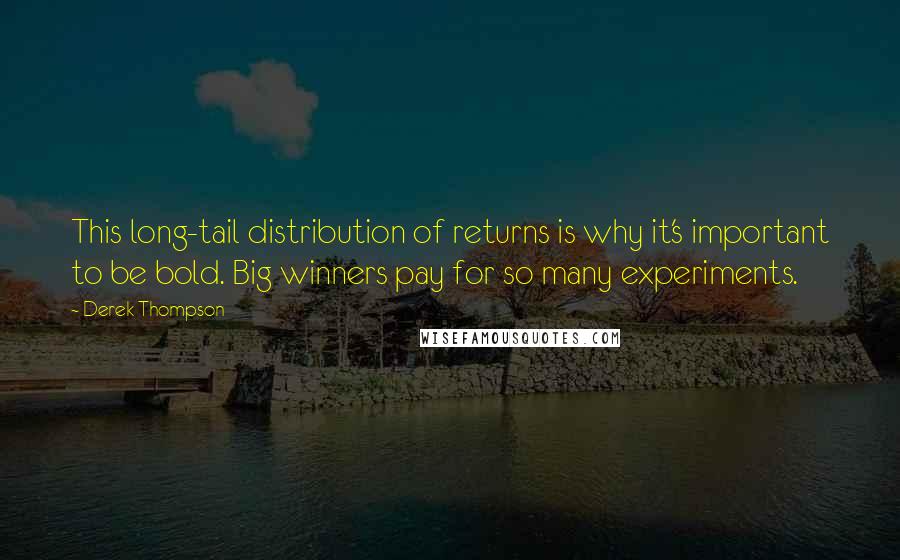 Derek Thompson Quotes: This long-tail distribution of returns is why it's important to be bold. Big winners pay for so many experiments.