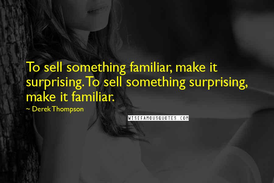 Derek Thompson Quotes: To sell something familiar, make it surprising. To sell something surprising, make it familiar.