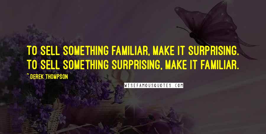 Derek Thompson Quotes: To sell something familiar, make it surprising. To sell something surprising, make it familiar.