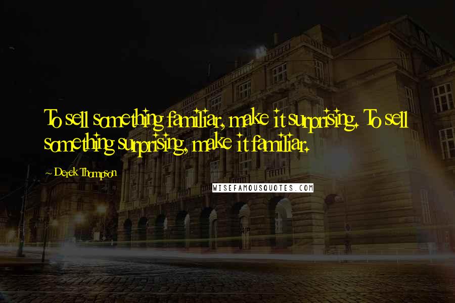 Derek Thompson Quotes: To sell something familiar, make it surprising. To sell something surprising, make it familiar.