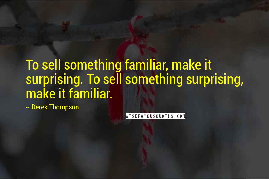 Derek Thompson Quotes: To sell something familiar, make it surprising. To sell something surprising, make it familiar.