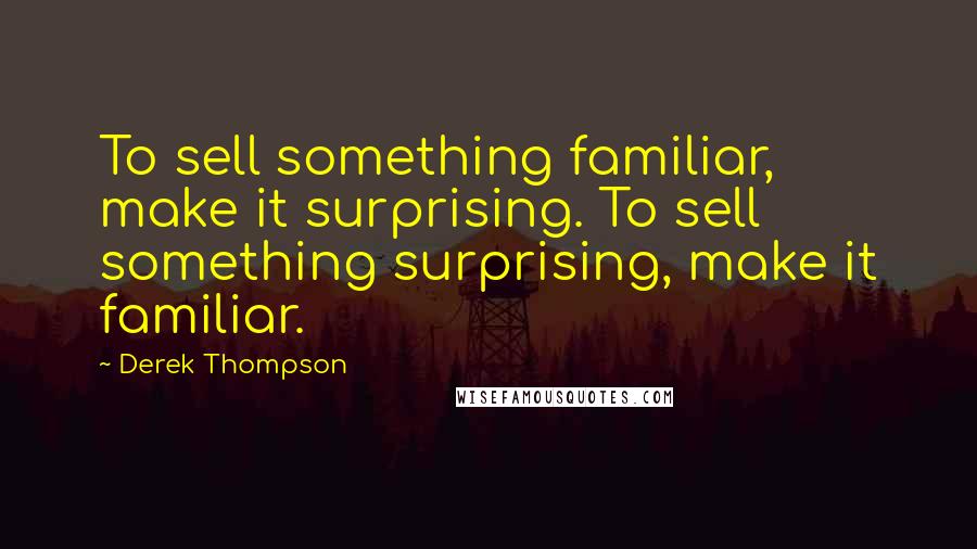 Derek Thompson Quotes: To sell something familiar, make it surprising. To sell something surprising, make it familiar.