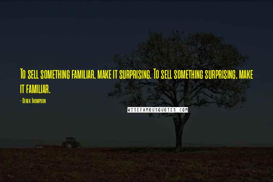 Derek Thompson Quotes: To sell something familiar, make it surprising. To sell something surprising, make it familiar.