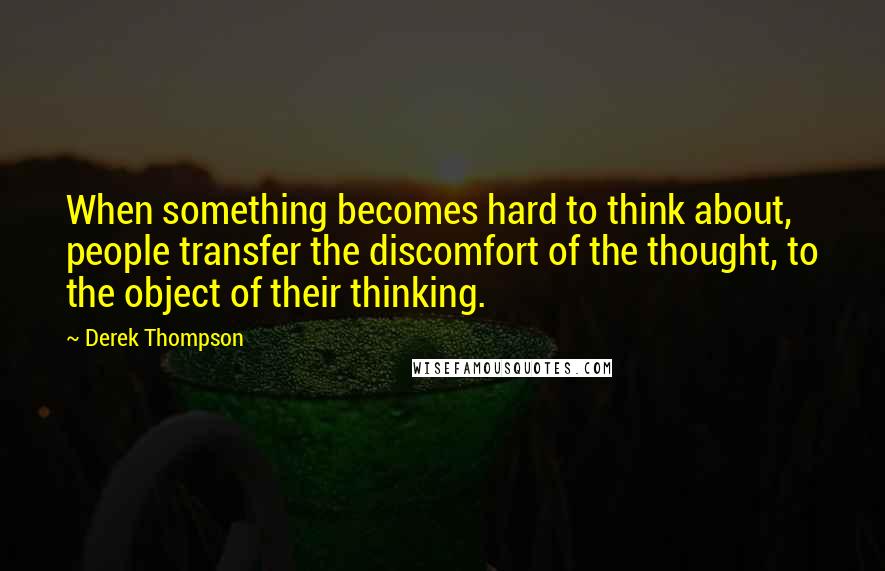 Derek Thompson Quotes: When something becomes hard to think about, people transfer the discomfort of the thought, to the object of their thinking.