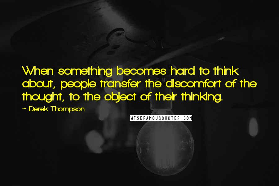 Derek Thompson Quotes: When something becomes hard to think about, people transfer the discomfort of the thought, to the object of their thinking.